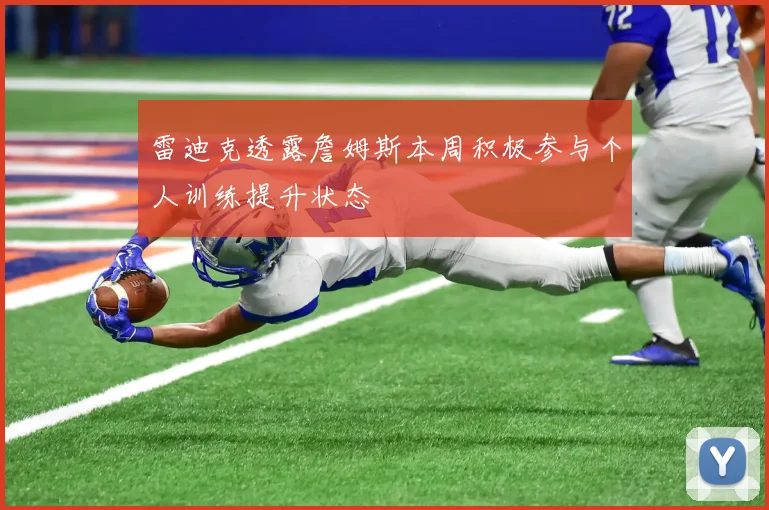 雷迪克透露詹姆斯本周积极参与个人训练提升状态