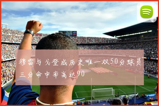 穆雷与戈登成历史唯一双50分球员三分命中率高达90