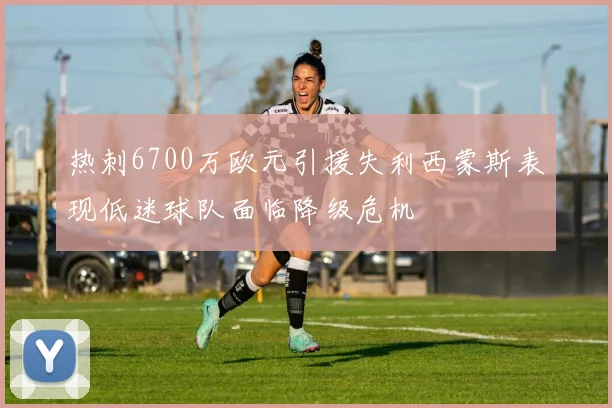 热刺6700万欧元引援失利西蒙斯表现低迷球队面临降级危机