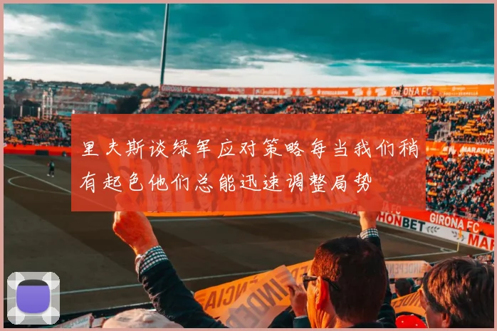 里夫斯谈绿军应对策略每当我们稍有起色他们总能迅速调整局势