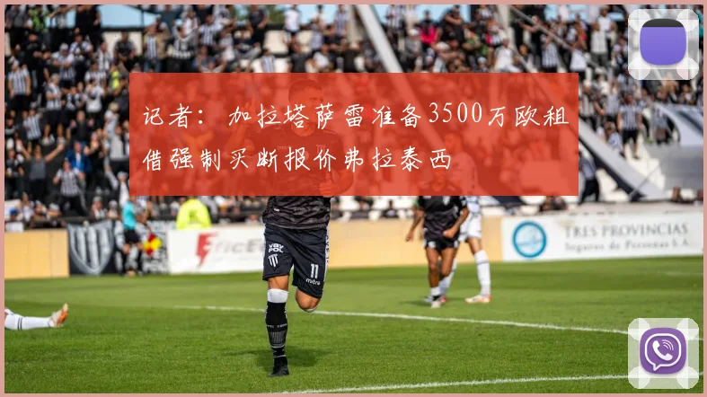 记者：加拉塔萨雷准备3500万欧租借强制买断报价弗拉泰西