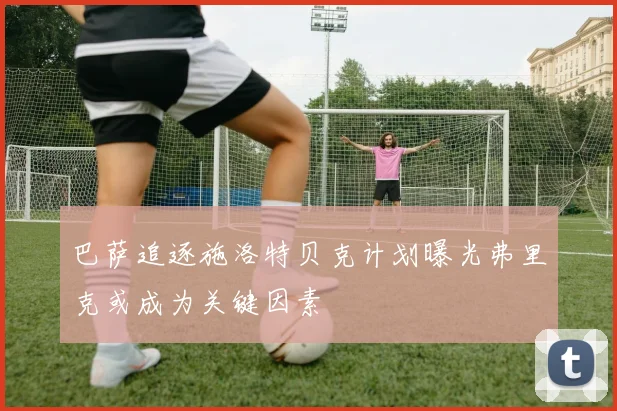 巴萨追逐施洛特贝克计划曝光弗里克或成为关键因素