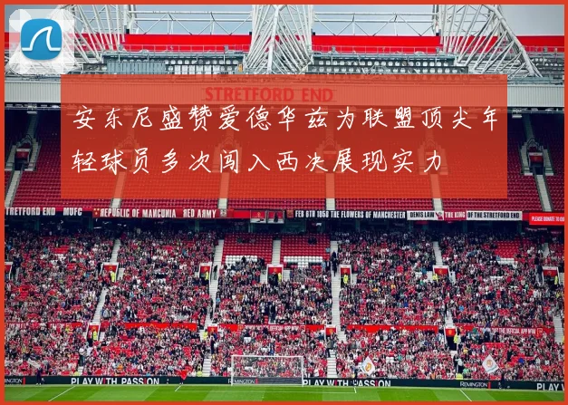 安东尼盛赞爱德华兹为联盟顶尖年轻球员多次闯入西决展现实力