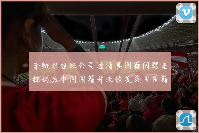 李凯尔经纪公司澄清其国籍问题坚称仍为中国国籍并未恢复美国国籍