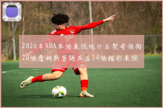2026年NBA单场表现统计东契奇领衔20场詹姆斯紧随其后14场精彩表现