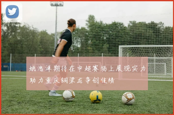 姚浩洋期待在中超赛场上展现实力助力重庆铜梁龙争创佳绩