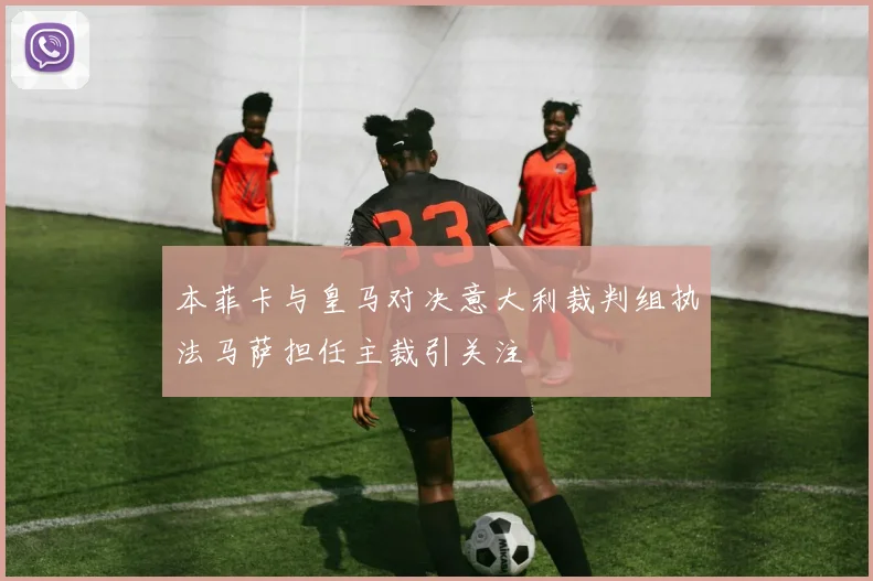 本菲卡与皇马对决意大利裁判组执法马萨担任主裁引关注