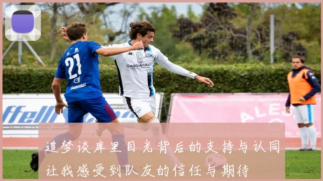 追梦谈库里目光背后的支持与认同让我感受到队友的信任与期待
