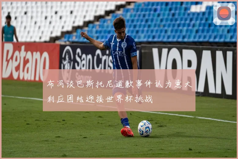 布冯谈巴斯托尼道歉事件认为意大利应团结迎接世界杯挑战