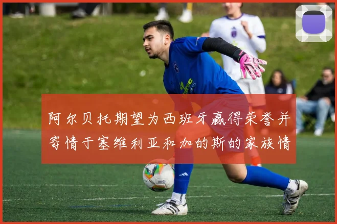 阿尔贝托期望为西班牙赢得荣誉并寄情于塞维利亚和加的斯的家族情怀