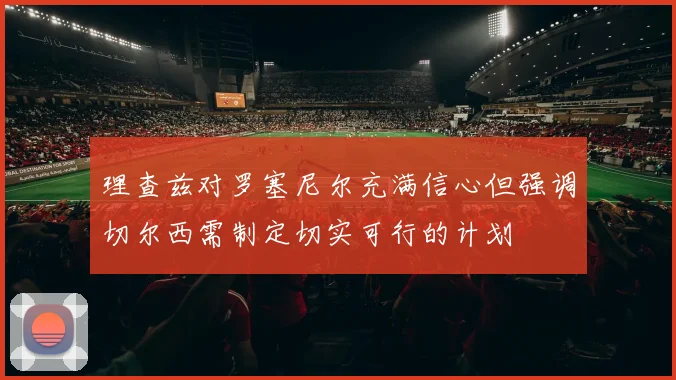 理查兹对罗塞尼尔充满信心但强调切尔西需制定切实可行的计划