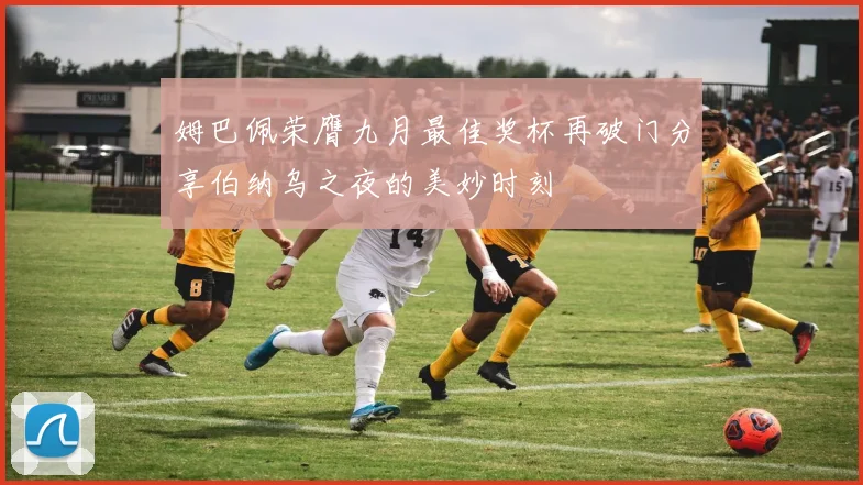 姆巴佩荣膺九月最佳奖杯再破门分享伯纳乌之夜的美妙时刻