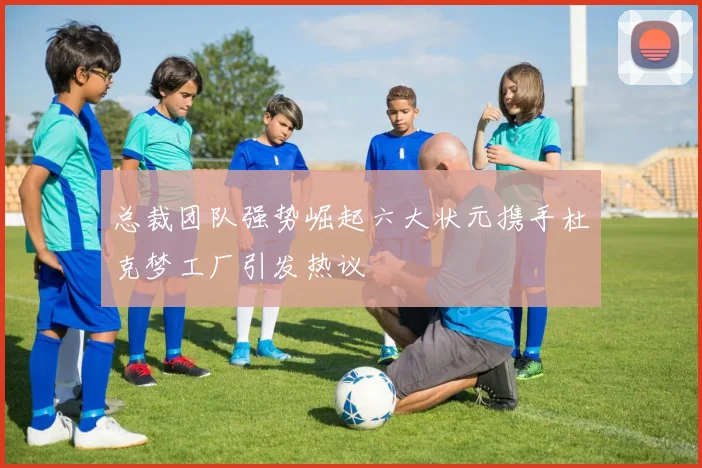 总裁团队强势崛起六大状元携手杜克梦工厂引发热议