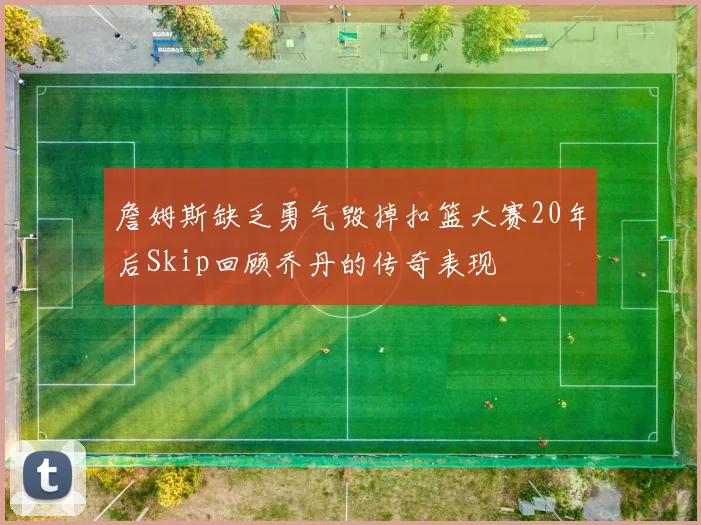 詹姆斯缺乏勇气毁掉扣篮大赛20年后Skip回顾乔丹的传奇表现